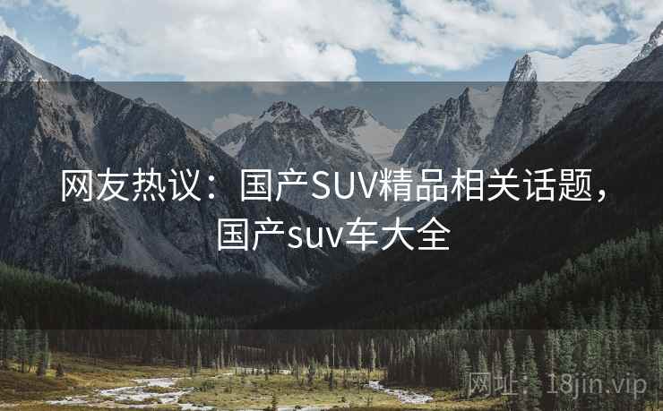 网友热议:国产SUV精品相关话题,国产suv车大全 网友热议:国产SUV精品相关话题,国产suv车大全