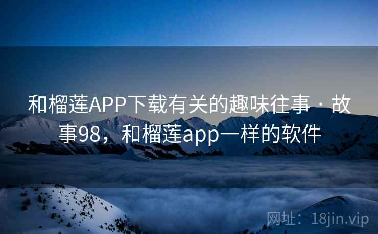 和榴莲APP下载有关的趣味往事 · 故事98，和榴莲app一样的软件