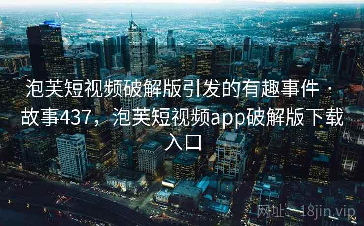 泡芙短视频破解版引发的有趣事件 · 故事437,泡芙短视频app破解版下载入口 泡芙短视频破解版引发的有趣事件 · 故事437,泡芙短视频app破解版下载入口
