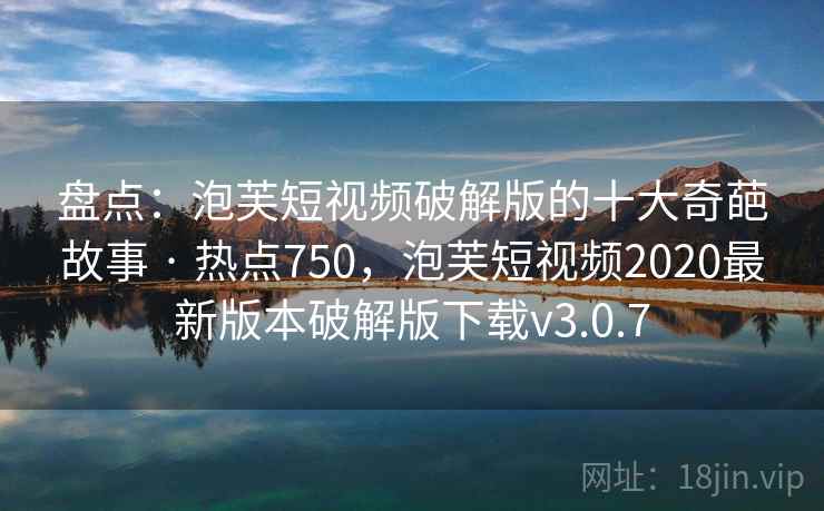 盘点:泡芙短视频破解版的十大奇葩故事 · 热点750,泡芙短视频2020最新版本破解版下载v3.0.7 盘点:泡芙短视频破解版的十大奇葩故事 · 热点750,泡芙短视频2020最新版本破解版下载v3.0.7