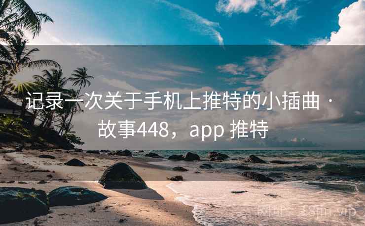 记录一次关于手机上推特的小插曲 · 故事448,app 推特 记录一次关于手机上推特的小插曲 · 故事448,app 推特