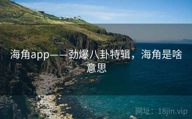 海角app——劲爆八卦特辑,海角是啥意思 海角app——劲爆八卦特辑,海角是啥意思