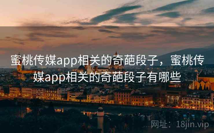 蜜桃传媒app相关的奇葩段子,蜜桃传媒app相关的奇葩段子有哪些 蜜桃传媒app相关的奇葩段子,蜜桃传媒app相关的奇葩段子有哪些