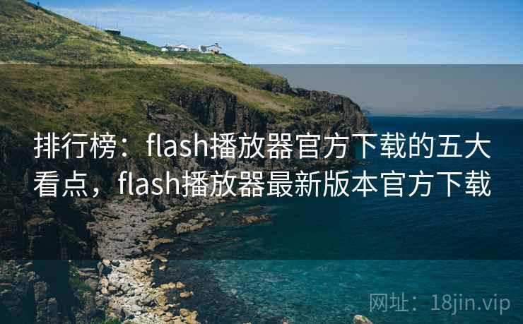 排行榜：flash播放器官方下载的五大看点，flash播放器最新版本官方下载
