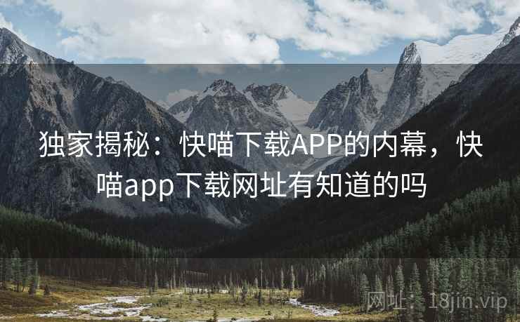 独家揭秘：快喵下载APP的内幕，快喵app下载网址有知道的吗