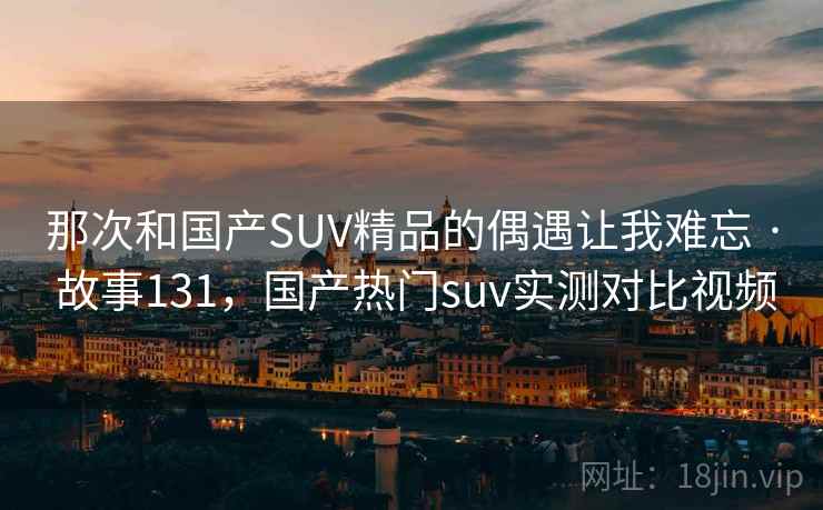 那次和国产SUV精品的偶遇让我难忘 · 故事131，国产热门suv实测对比视频