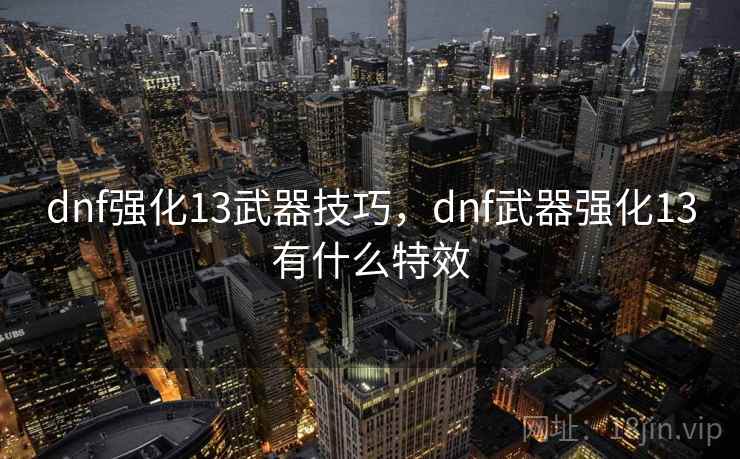 dnf强化13武器技巧,dnf武器强化13有什么特效 dnf强化13武器技巧,dnf武器强化13有什么特效