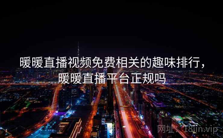 暖暖直播视频免费相关的趣味排行，暖暖直播平台正规吗