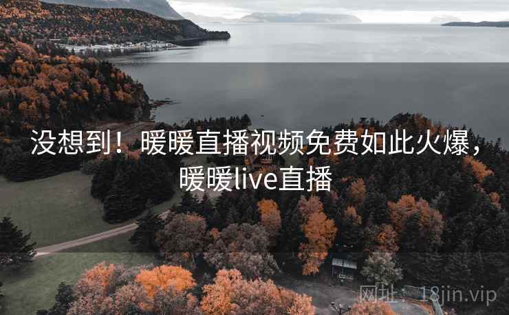 没想到!暖暖直播视频免费如此火爆,暖暖live直播 没想到!暖暖直播视频免费如此火爆,暖暖live直播