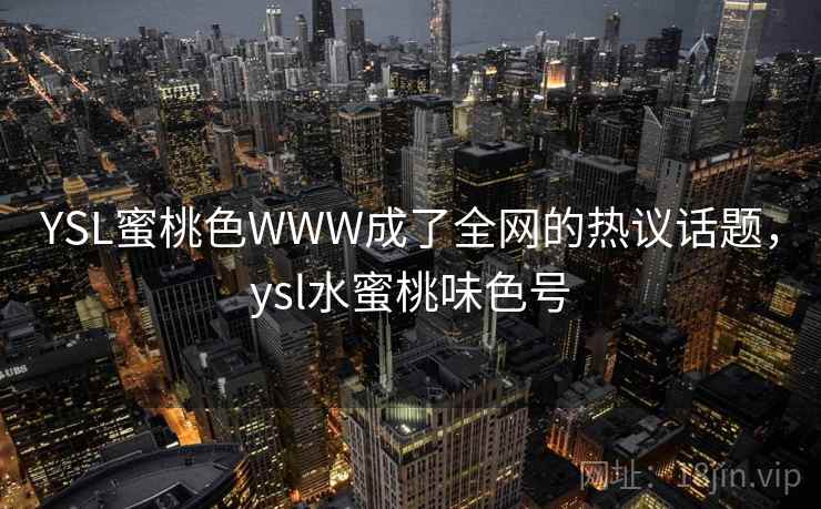 YSL蜜桃色WWW成了全网的热议话题,ysl水蜜桃味色号 YSL蜜桃色WWW成了全网的热议话题,ysl水蜜桃味色号