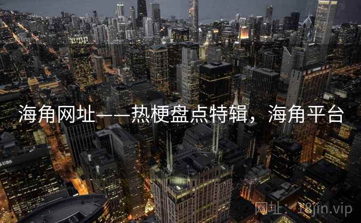 海角网址——热梗盘点特辑,海角平台 海角网址——热梗盘点特辑,海角平台