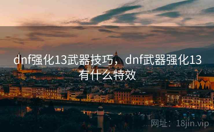 dnf强化13武器技巧,dnf武器强化13有什么特效 dnf强化13武器技巧,dnf武器强化13有什么特效