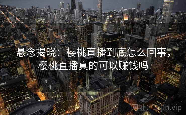 悬念揭晓：樱桃直播到底怎么回事，樱桃直播真的可以赚钱吗