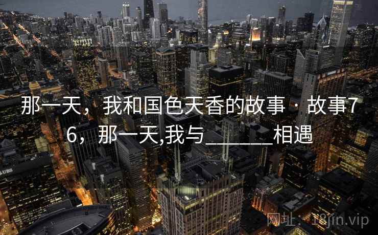 那一天,我和国色天香的故事 · 故事76,那一天,我与______相遇 那一天,我和国色天香的故事 · 故事76,那一天,我与______相遇