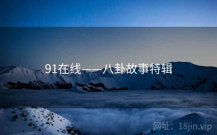 91在线——八卦故事特辑