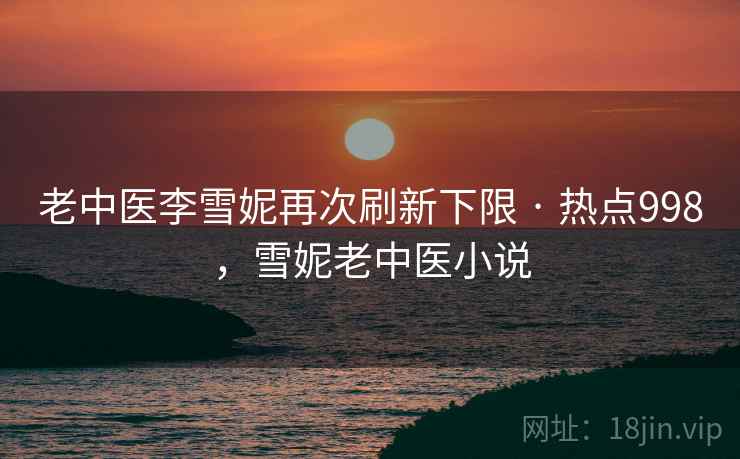 老中医李雪妮再次刷新下限 · 热点998，雪妮老中医小说