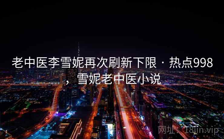 老中医李雪妮再次刷新下限 · 热点998，雪妮老中医小说
