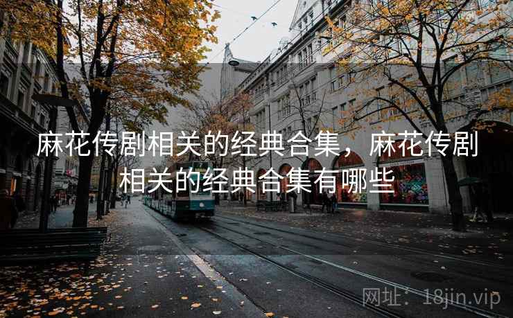 麻花传剧相关的经典合集，麻花传剧相关的经典合集有哪些