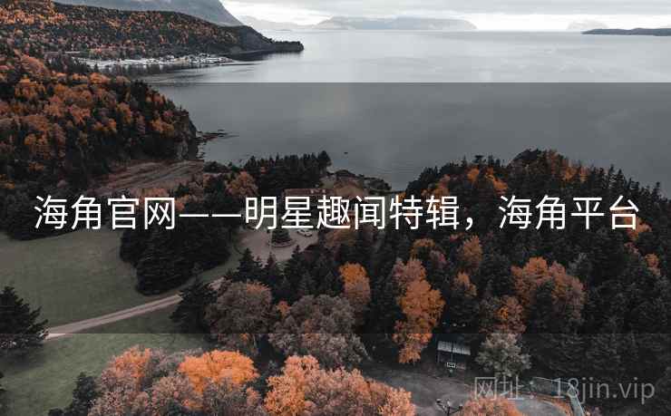 海角官网——明星趣闻特辑，海角平台