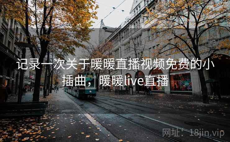 记录一次关于暖暖直播视频免费的小插曲，暖暖live直播