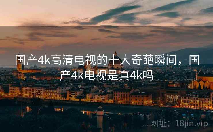 国产4k高清电视的十大奇葩瞬间，国产4k电视是真4k吗