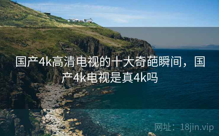 国产4k高清电视的十大奇葩瞬间，国产4k电视是真4k吗